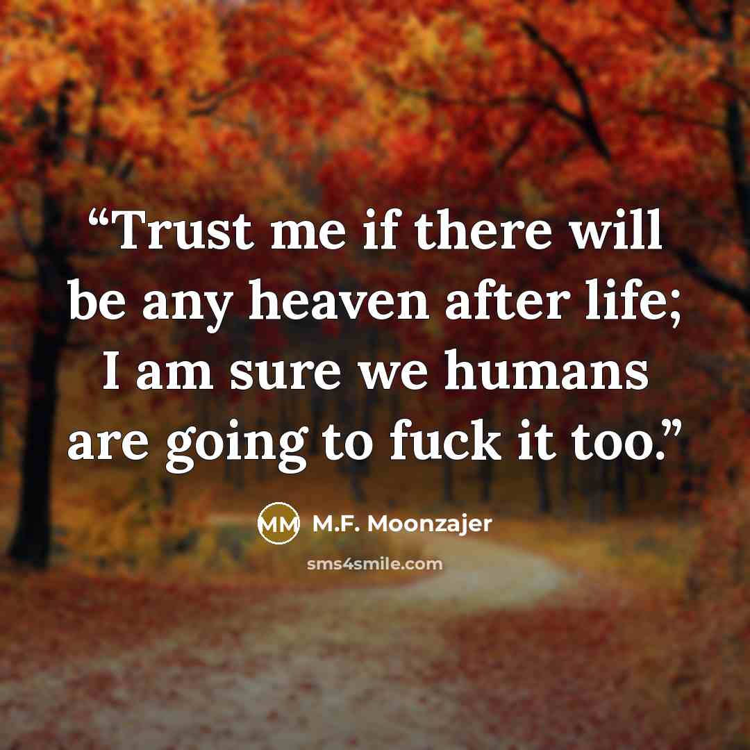 “Trust me if there will be any heaven after life; I am sure we humans are going to fuck it too.” quote by M.F. Moonzajer