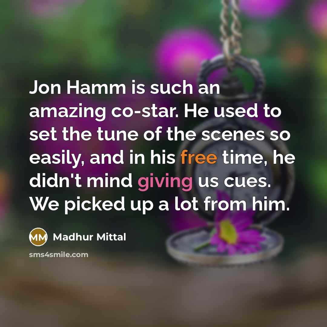 “Jon Hamm is such an amazing co-star. He used to set the tune of the scenes so easily, and in his free time, he didn't mind giving us cues. We picked up a lot from him.” quote by Madhur Mittal