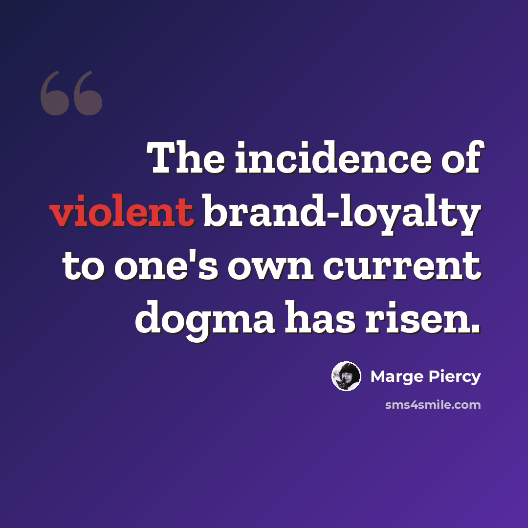 “The incidence of violent brand-loyalty to one's own current dogma has risen.” quote by Marge Piercy