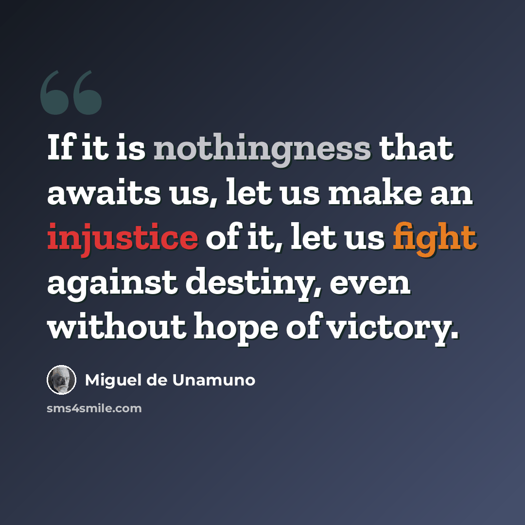 “If it is nothingness that awaits us, let us make an injustice of it, let us fight against destiny, even without hope of victory.” quote by Miguel de Unamuno