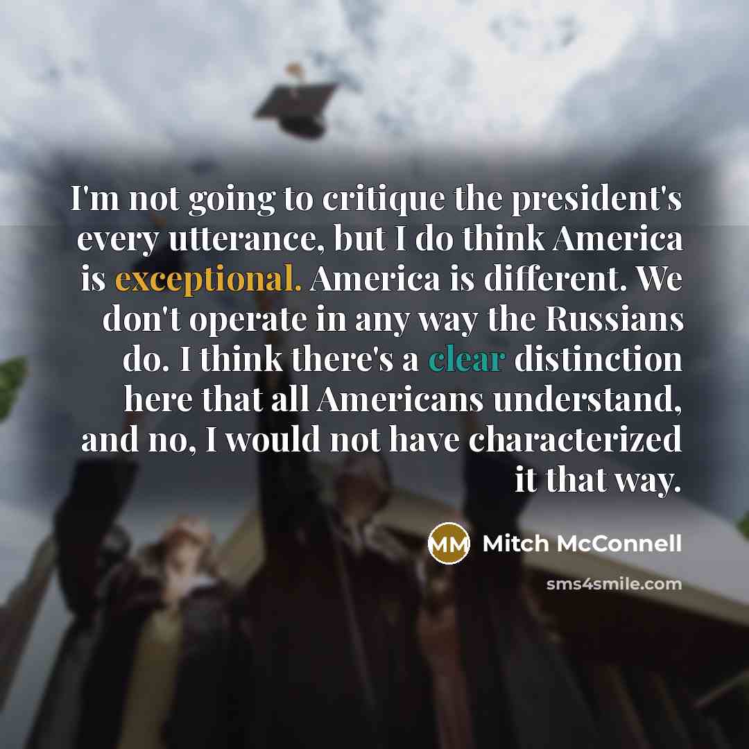 “I'm not going to critique the president's every utterance, but I do think America is exceptional. America is different. We don't operate in any way the Russians do. I think there's a clear distinction here that all Americans understand, and no, I would not have characterized it that way.” quote by Mitch McConnell