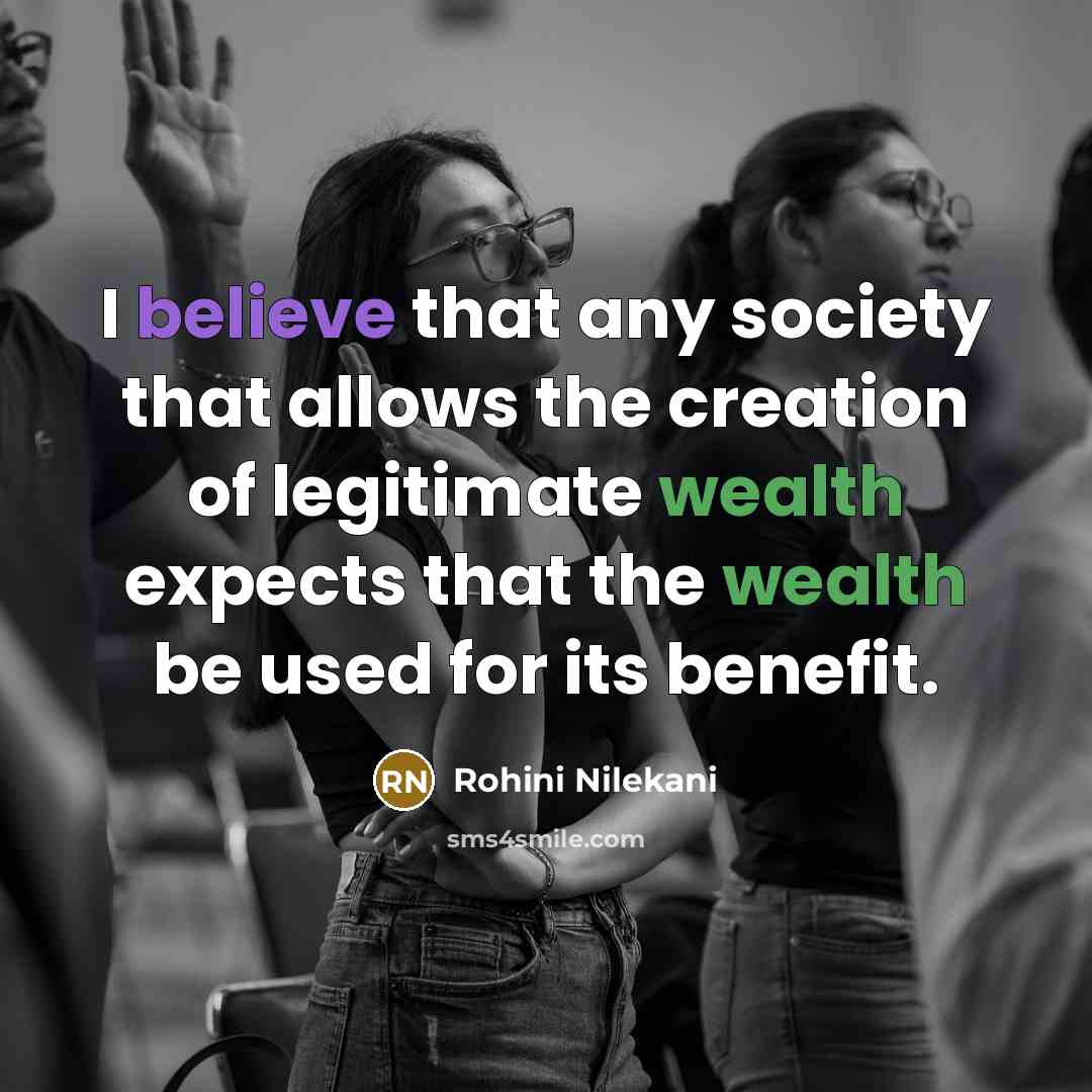 “I believe that any society that allows the creation of legitimate wealth expects that the wealth be used for its benefit.” quote by Rohini Nilekani