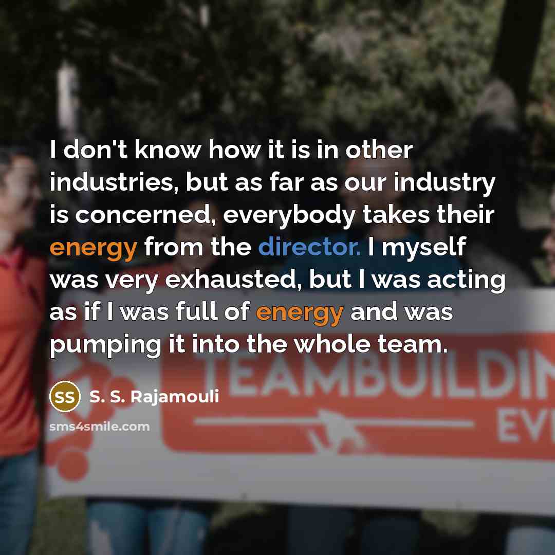 “I don't know how it is in other industries, but as far as our industry is concerned, everybody takes their energy from the director. I myself was very exhausted, but I was acting as if I was full of energy and was pumping it into the whole team.” quote by S. S. Rajamouli