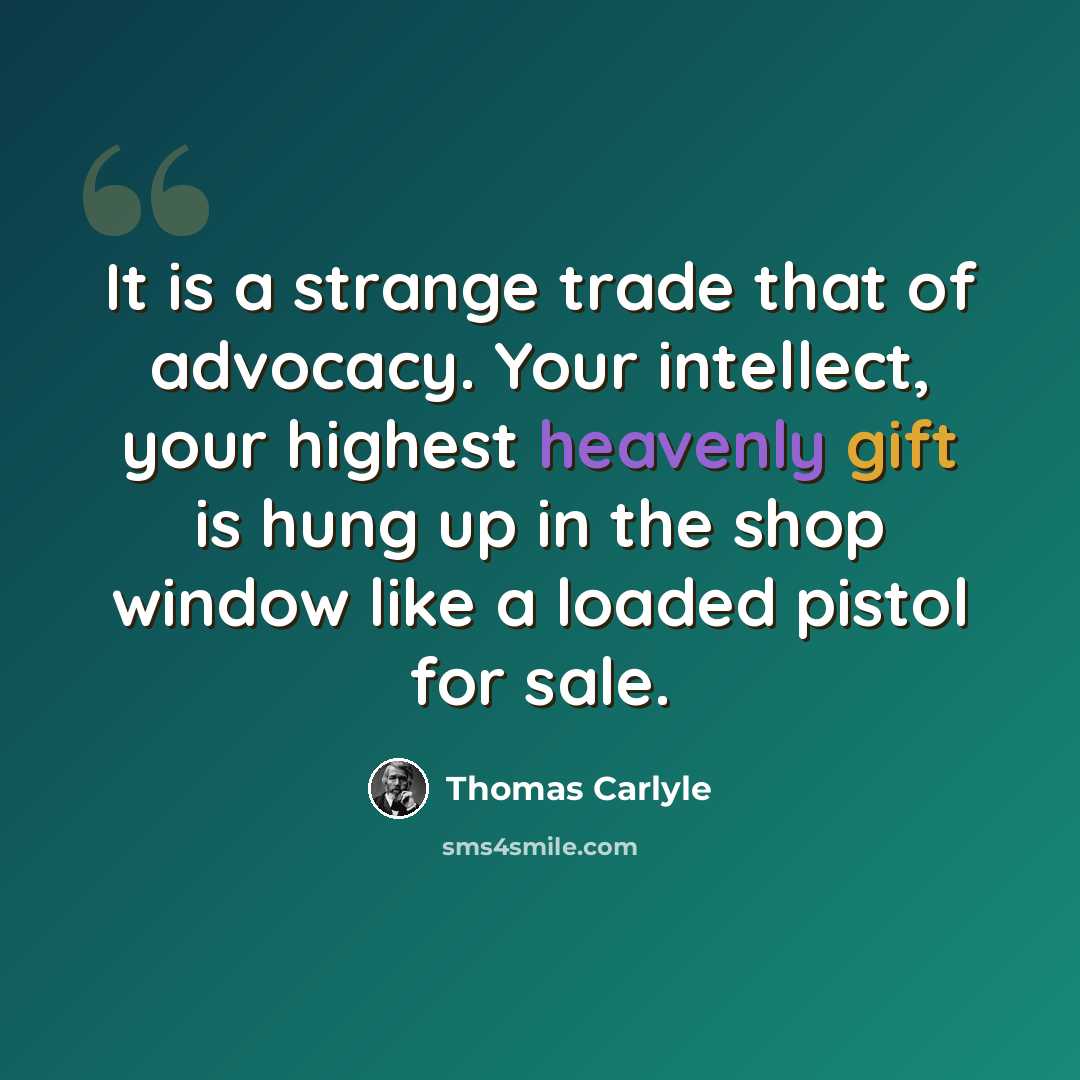 “It is a strange trade that of advocacy. Your intellect, your highest heavenly gift is hung up in the shop window like a loaded pistol for sale.” quote by Thomas Carlyle