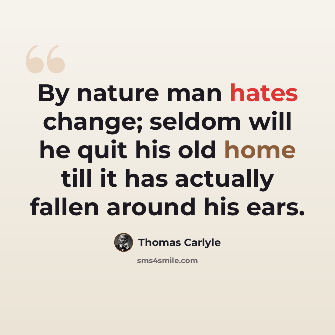 “By nature man hates change; seldom will he quit his old home till it has actually fallen around his ears.” quote by Thomas Carlyle