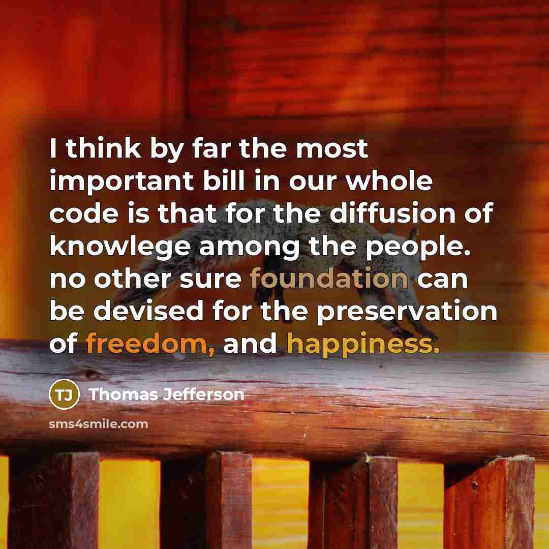 “I think by far the most important bill in our whole code is that for the diffusion of knowlege among the people. no other sure foundation can be devised for the preservation of freedom, and happiness.” quote by Thomas Jefferson
