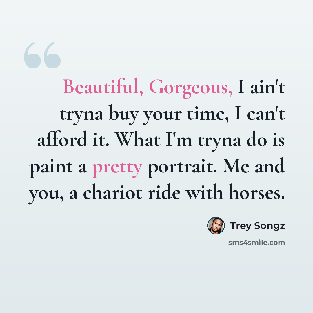 “Beautiful, Gorgeous, I ain't tryna buy your time, I can't afford it. What I'm tryna do is paint a pretty portrait. Me and you, a chariot ride with horses.” quote by Trey Songz