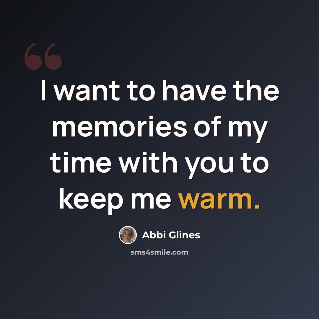 “I want to have the memories of my time with you to keep me warm.” quote by Abbi Glines