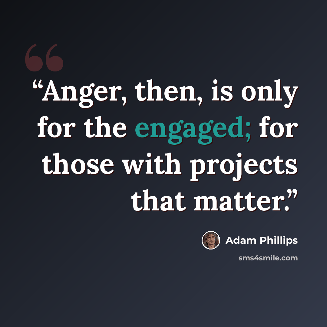 “Anger, then, is only for the engaged; for those with projects that matter.” quote by Adam Phillips