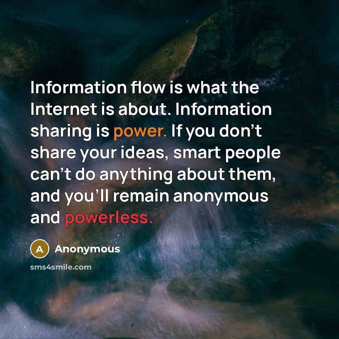 “Information flow is what the Internet is about. Information sharing is power. If you don't share your ideas, smart people can't do anything about them, and you'll remain anonymous and powerless.” quote by Anonymous