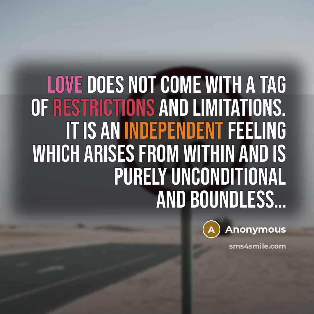 “Love does not come with a tag of restrictions and limitations. It is an independent feeling which arises from within and is purely unconditional and boundless…” quote by Anonymous