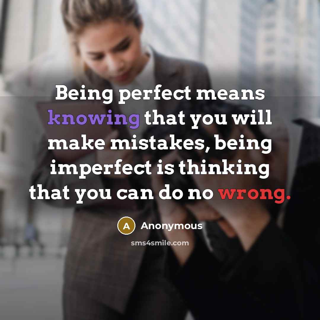 “Being perfect means knowing that you will make mistakes, being imperfect is thinking that you can do no wrong.” quote by Anonymous