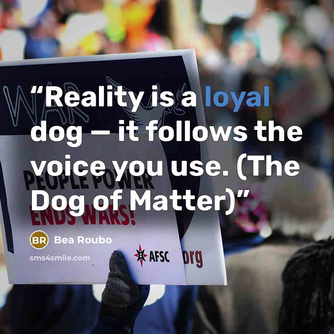 “Reality is a loyal dog — it follows the voice you use. (The Dog of Matter)” quote by Bea Roubo