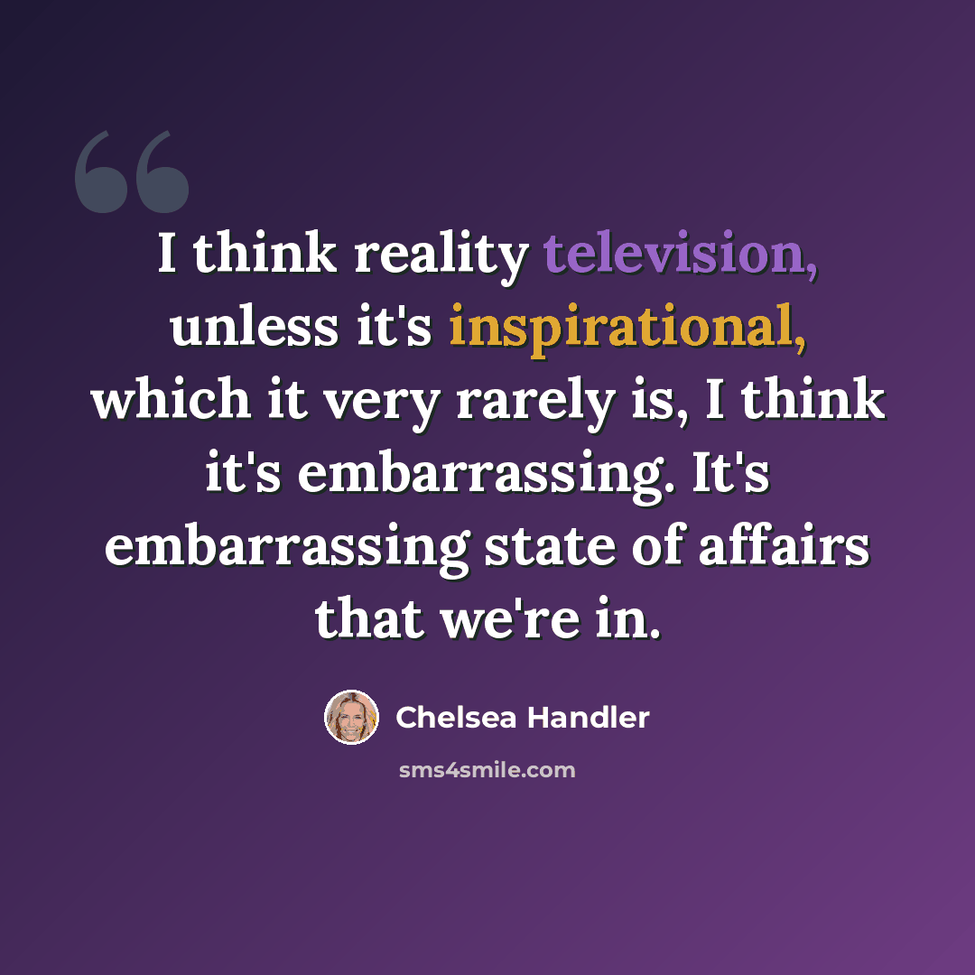 “I think reality television, unless it's inspirational, which it very rarely is, I think it's embarrassing. It's embarrassing state of affairs that we're in.” quote by Chelsea Handler