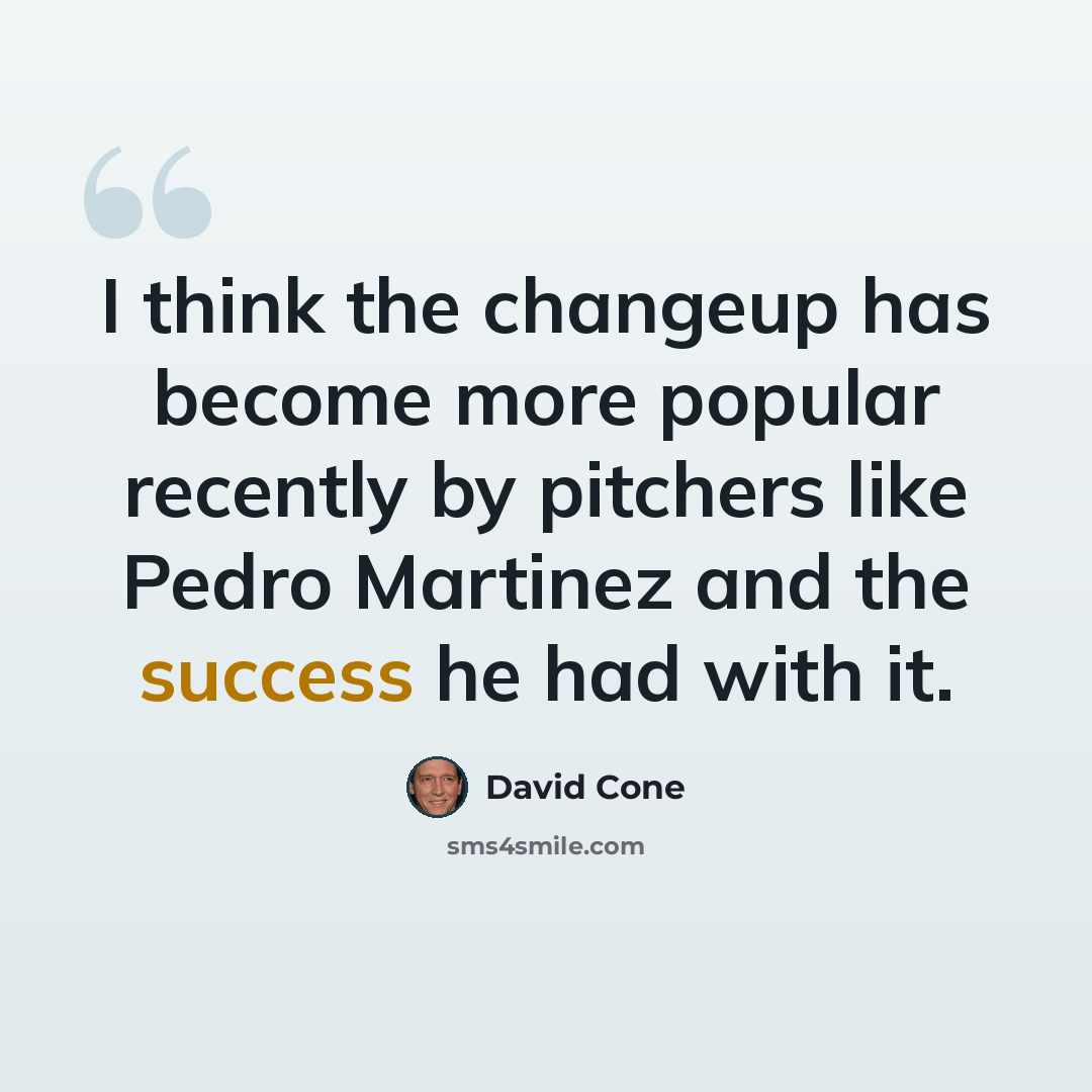 “I think the changeup has become more popular recently by pitchers like Pedro Martinez and the success he had with it.” quote by David Cone
