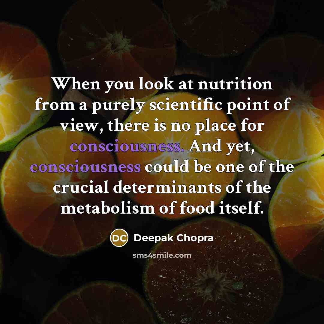 “When you look at nutrition from a purely scientific point of view, there is no place for consciousness. And yet, consciousness could be one of the crucial determinants of the metabolism of food itself.” quote by Deepak Chopra
