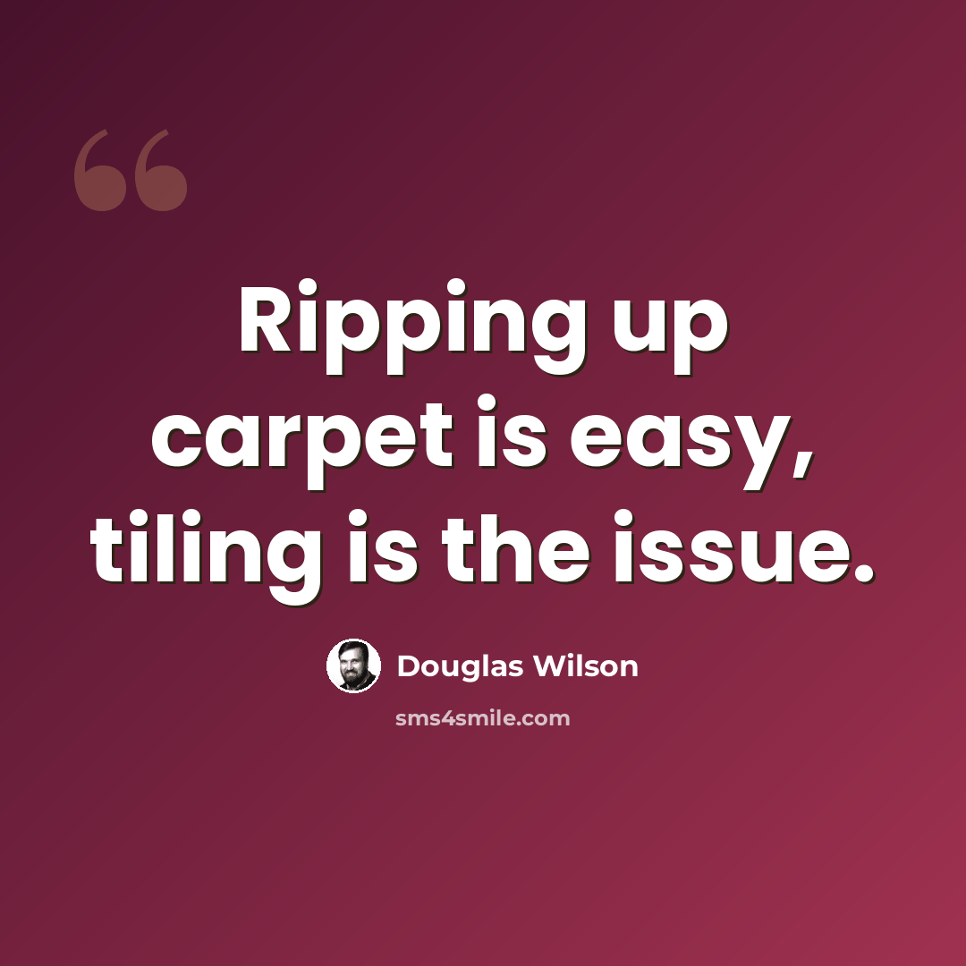 “Ripping up carpet is easy, tiling is the issue.” quote by Douglas Wilson