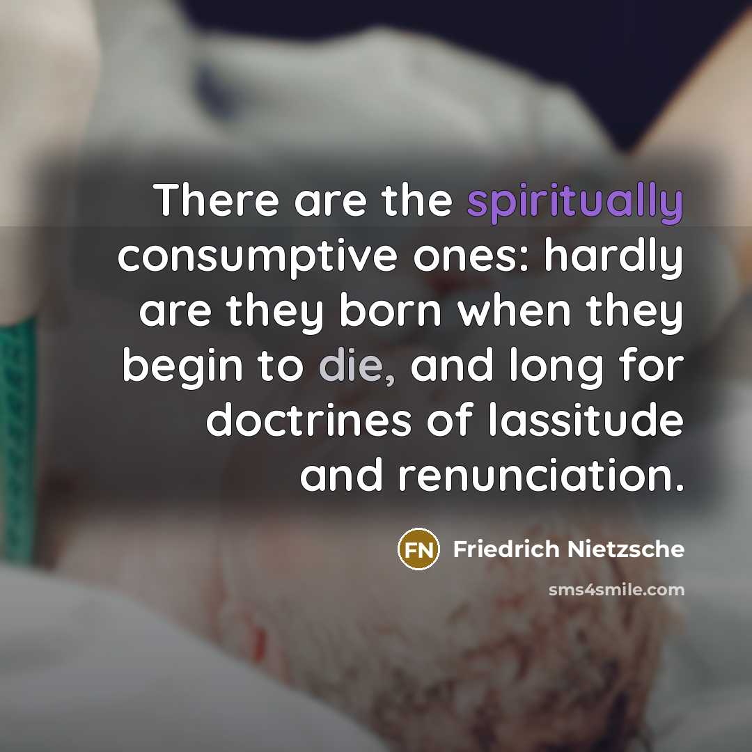 “There are the spiritually consumptive ones: hardly are they born when they begin to die, and long for doctrines of lassitude and renunciation.” quote by Friedrich Nietzsche