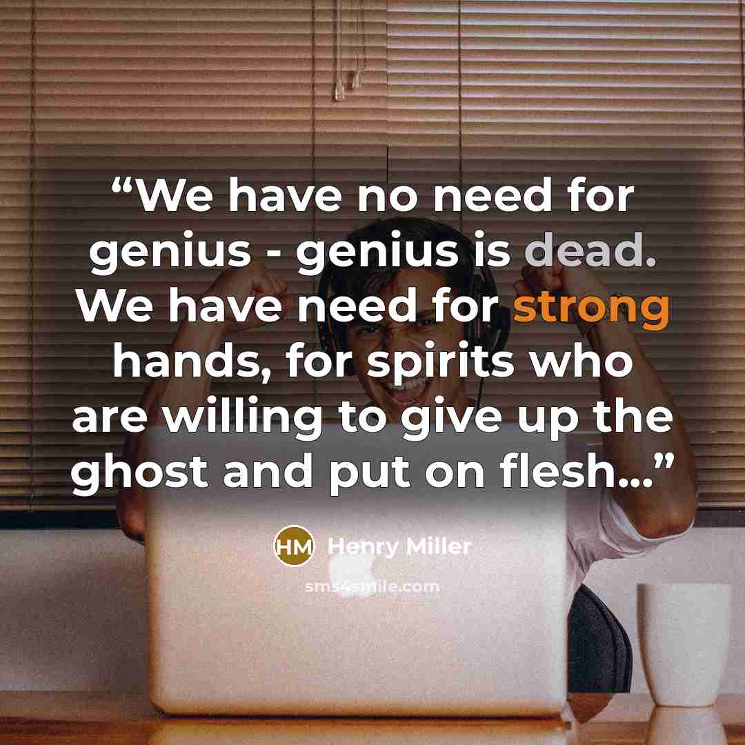 “We have no need for genius - genius is dead. We have need for strong hands, for spirits who are willing to give up the ghost and put on flesh...” quote by Henry Miller