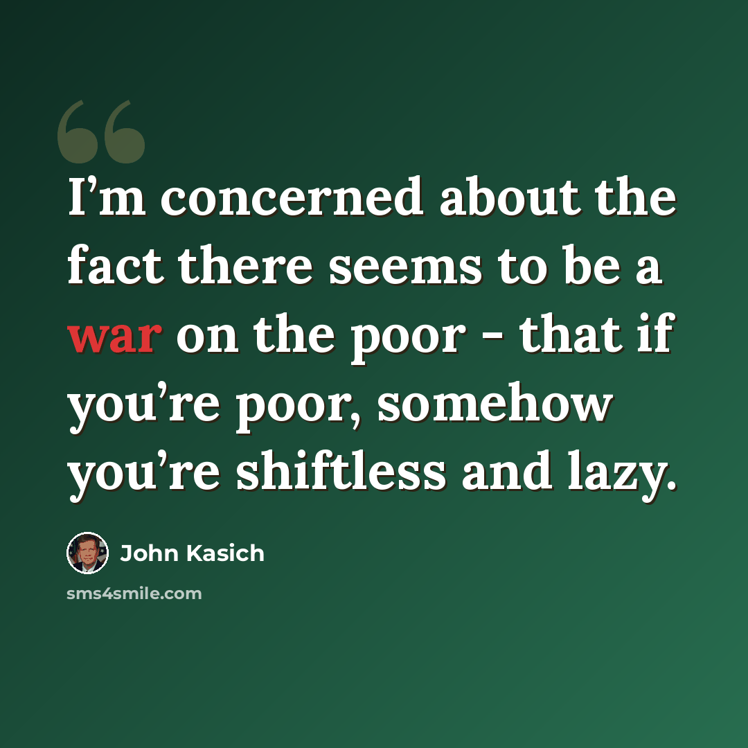 “I’m concerned about the fact there seems to be a war on the poor - that if you’re poor, somehow you’re shiftless and lazy.” quote by John Kasich