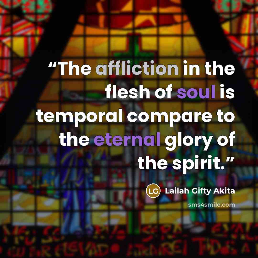 “The affliction in the flesh of soul is temporal compare to the eternal glory of the spirit.” quote by Lailah Gifty Akita