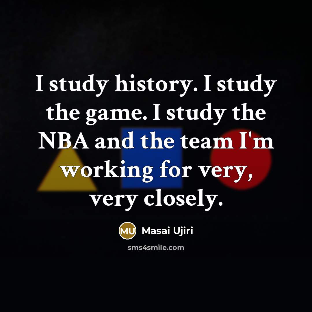 “I study history. I study the game. I study the NBA and the team I'm working for very, very closely.” quote by Masai Ujiri