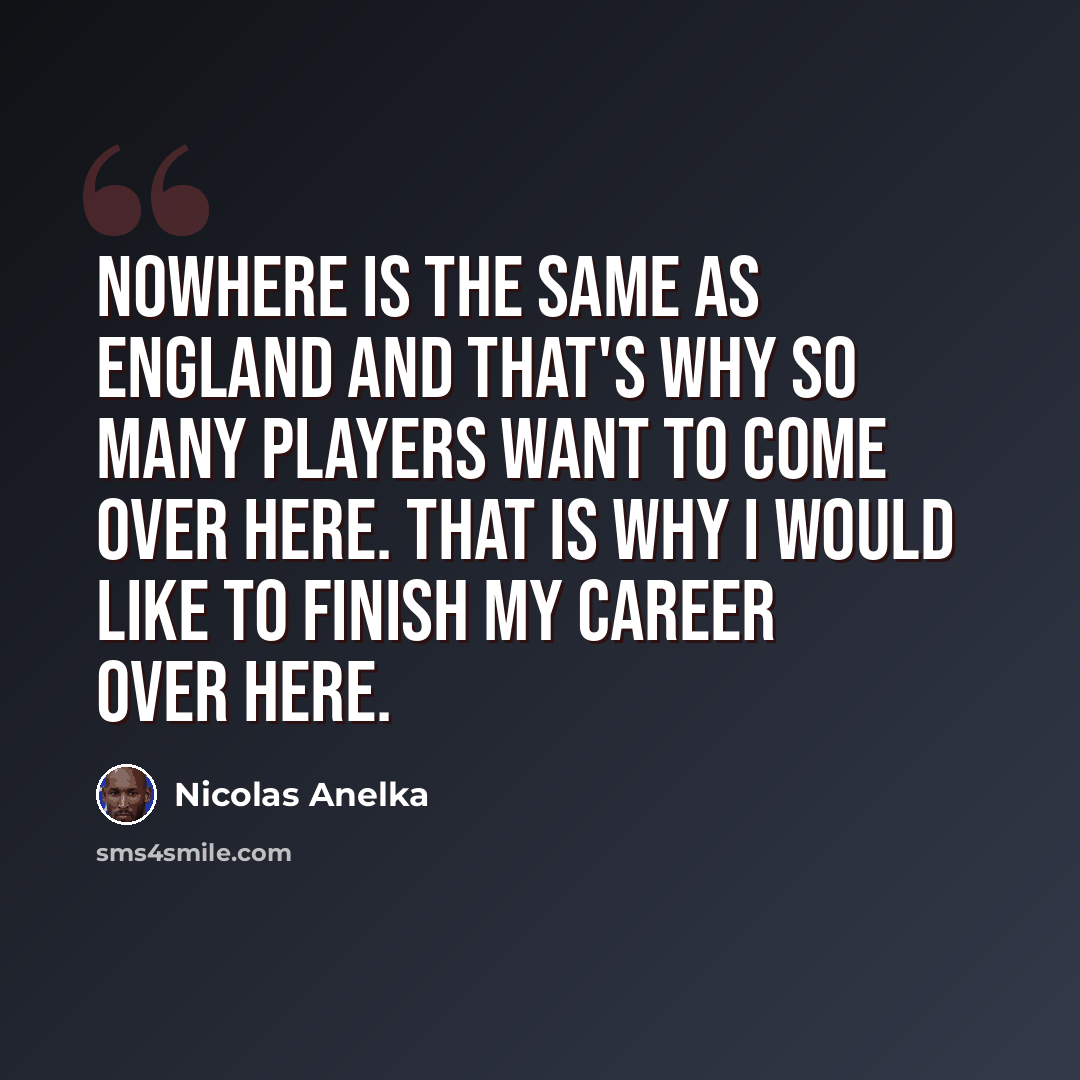“Nowhere is the same as England and that's why so many players want to come over here. That is why I would like to finish my career over here.” quote by Nicolas Anelka
