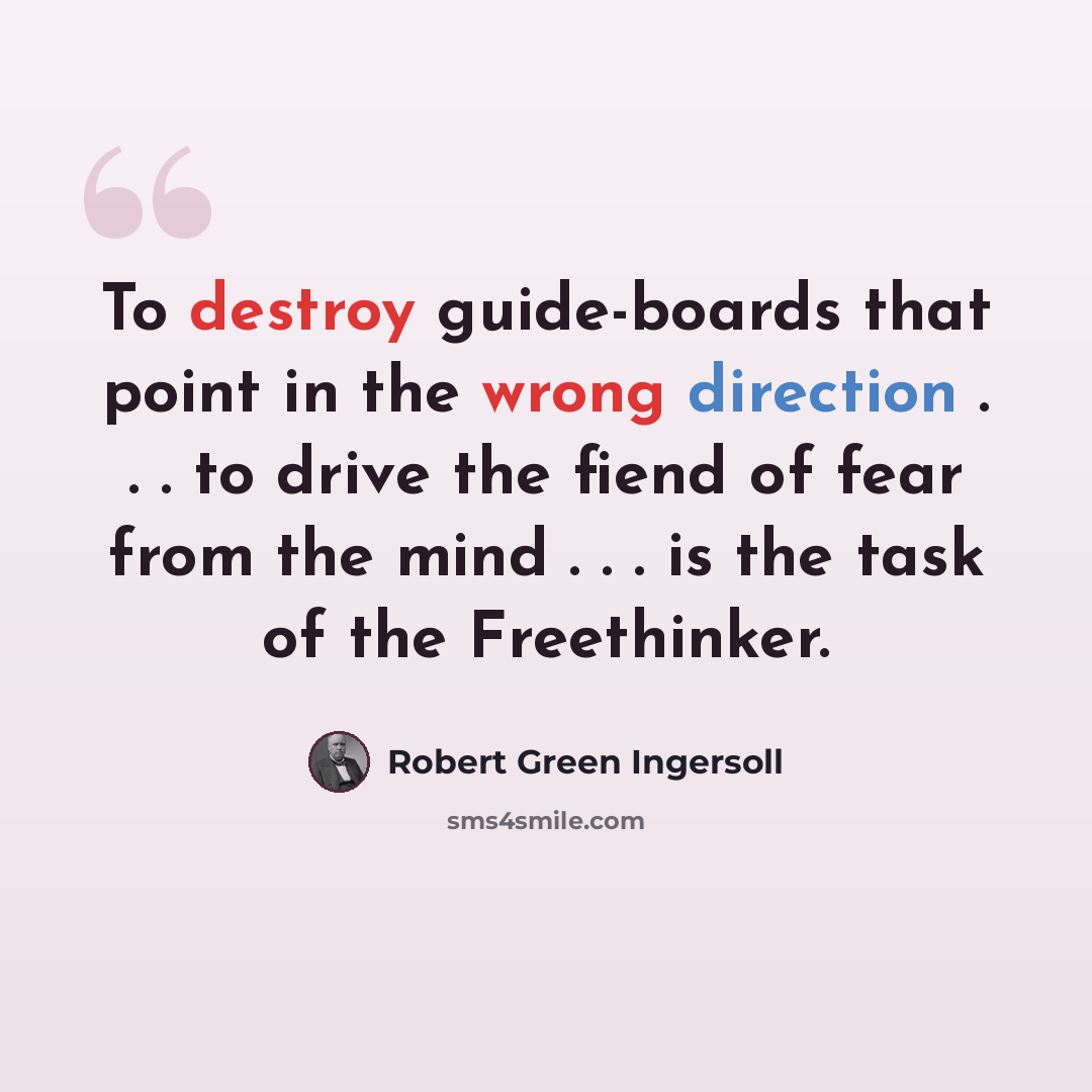 “To destroy guide-boards that point in the wrong direction . . . to drive the fiend of fear from the mind . . . is the task of the Freethinker.” quote by Robert Green Ingersoll