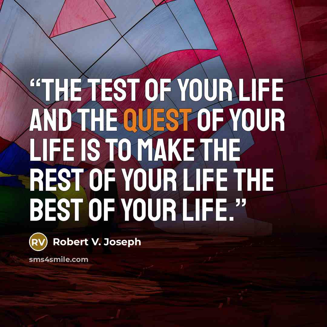 “The test of your life and the quest of your life is to make the rest of your life the best of your life.” quote by Robert V. Joseph