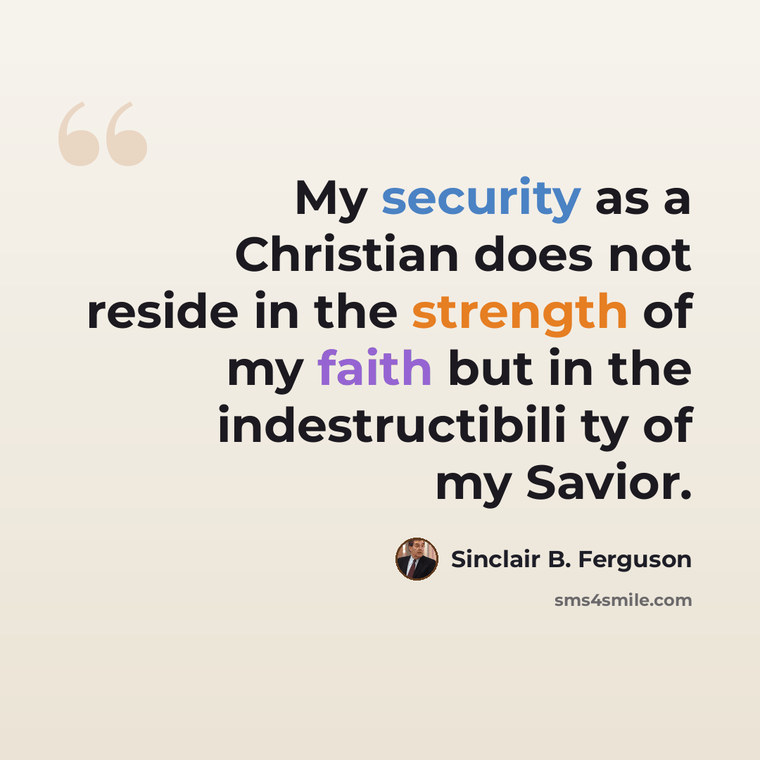 “My security as a Christian does not reside in the strength of my faith but in the indestructibili ty of my Savior.” quote by Sinclair B. Ferguson
