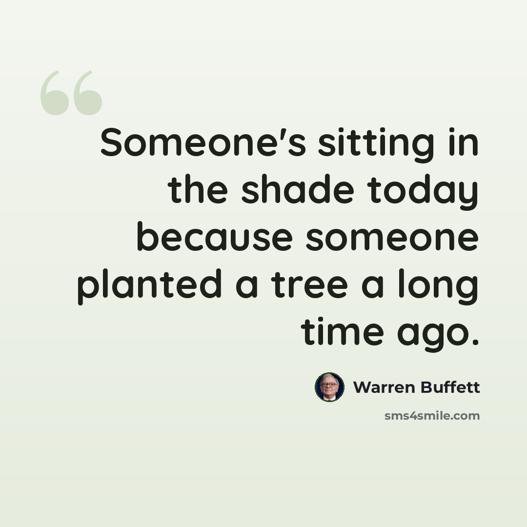 “Someone's sitting in the shade today because someone planted a tree a long time ago.” quote by Warren Buffett