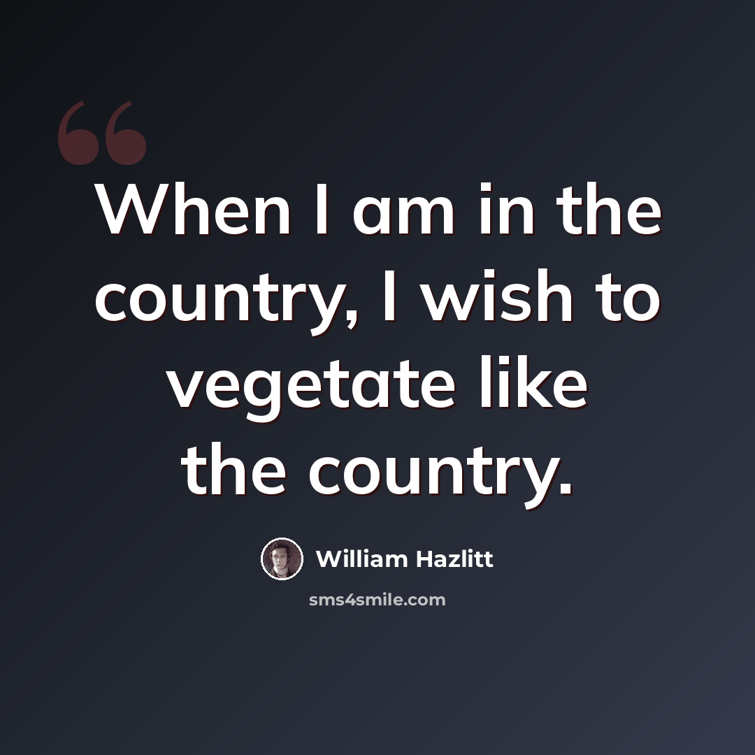 “When I am in the country, I wish to vegetate like the country.” quote by William Hazlitt