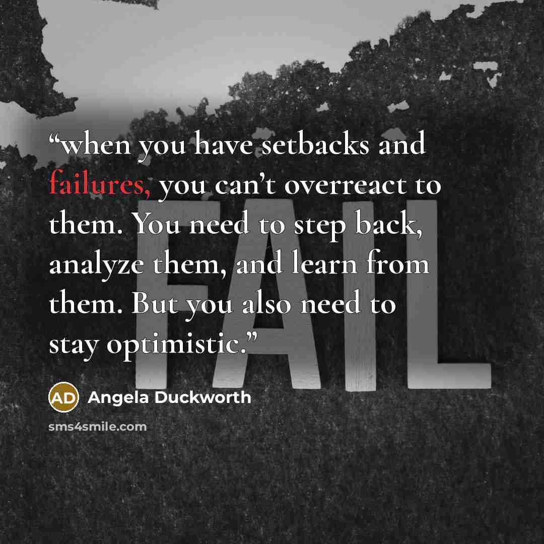 “when you have setbacks and failures, you can’t overreact to them. You need to step back, analyze them, and learn from them. But you also need to stay optimistic.” quote by Angela Duckworth