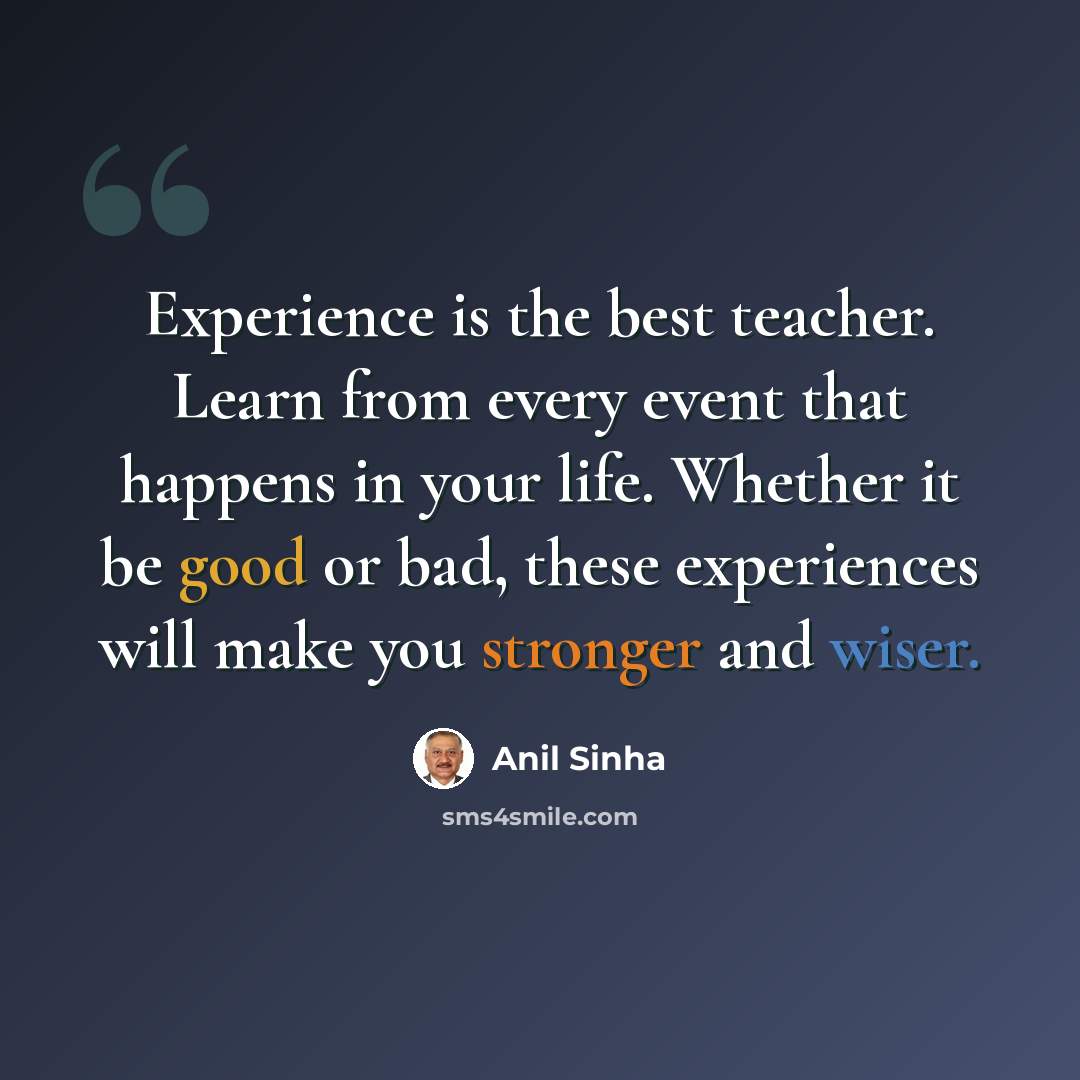 “Experience is the best teacher. Learn from every event that happens in your life. Whether it be good or bad, these experiences will make you stronger and wiser.” quote by Anil Sinha