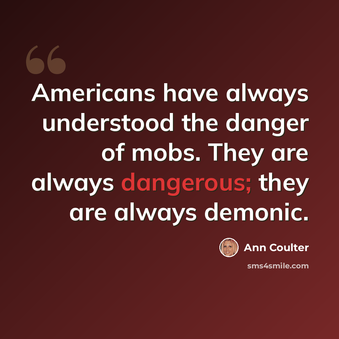 “Americans have always understood the danger of mobs. They are always dangerous; they are always demonic.” quote by Ann Coulter