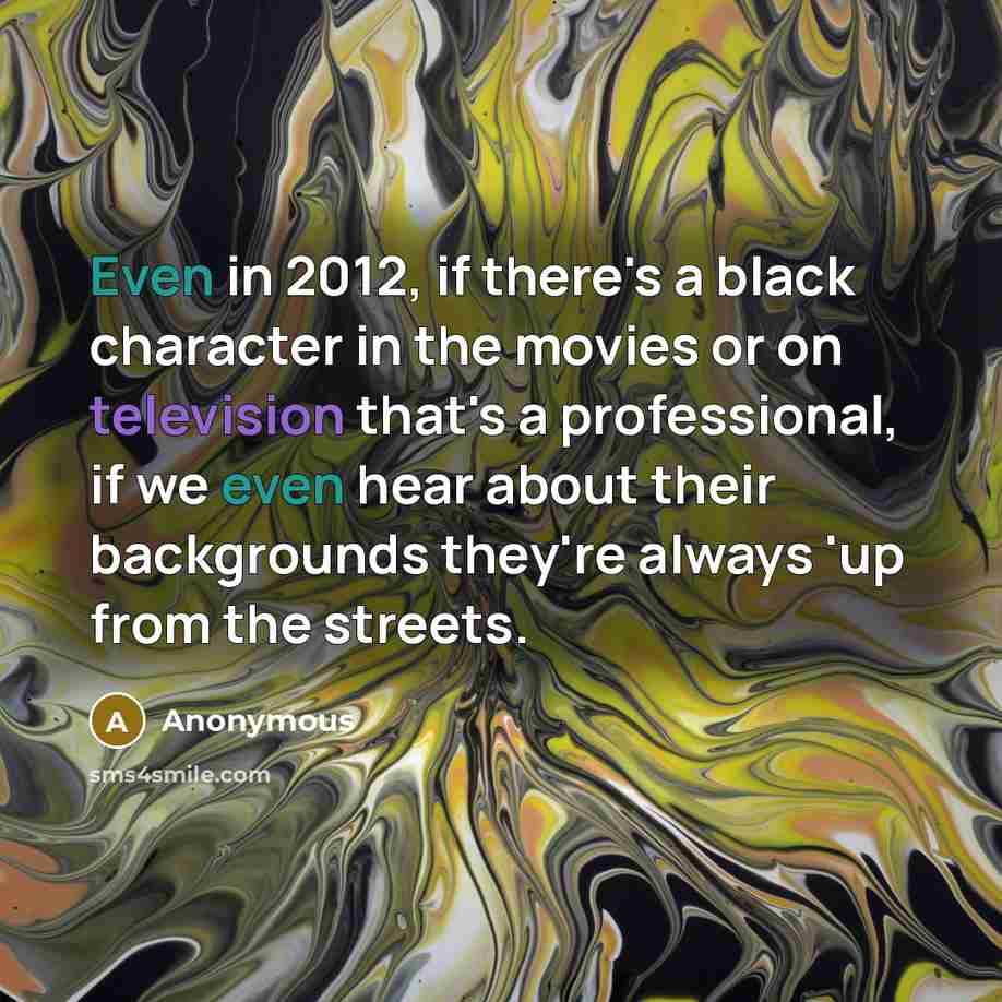 “Even in 2012, if there's a black character in the movies or on television that's a professional, if we even hear about their backgrounds they're always 'up from the streets.” quote by Anonymous