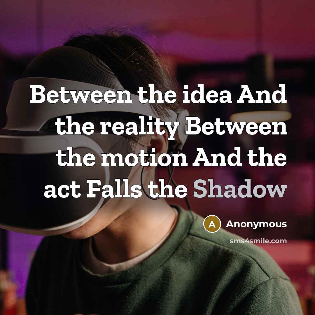 “Between the idea And the reality Between the motion And the act Falls the Shadow” quote by Anonymous