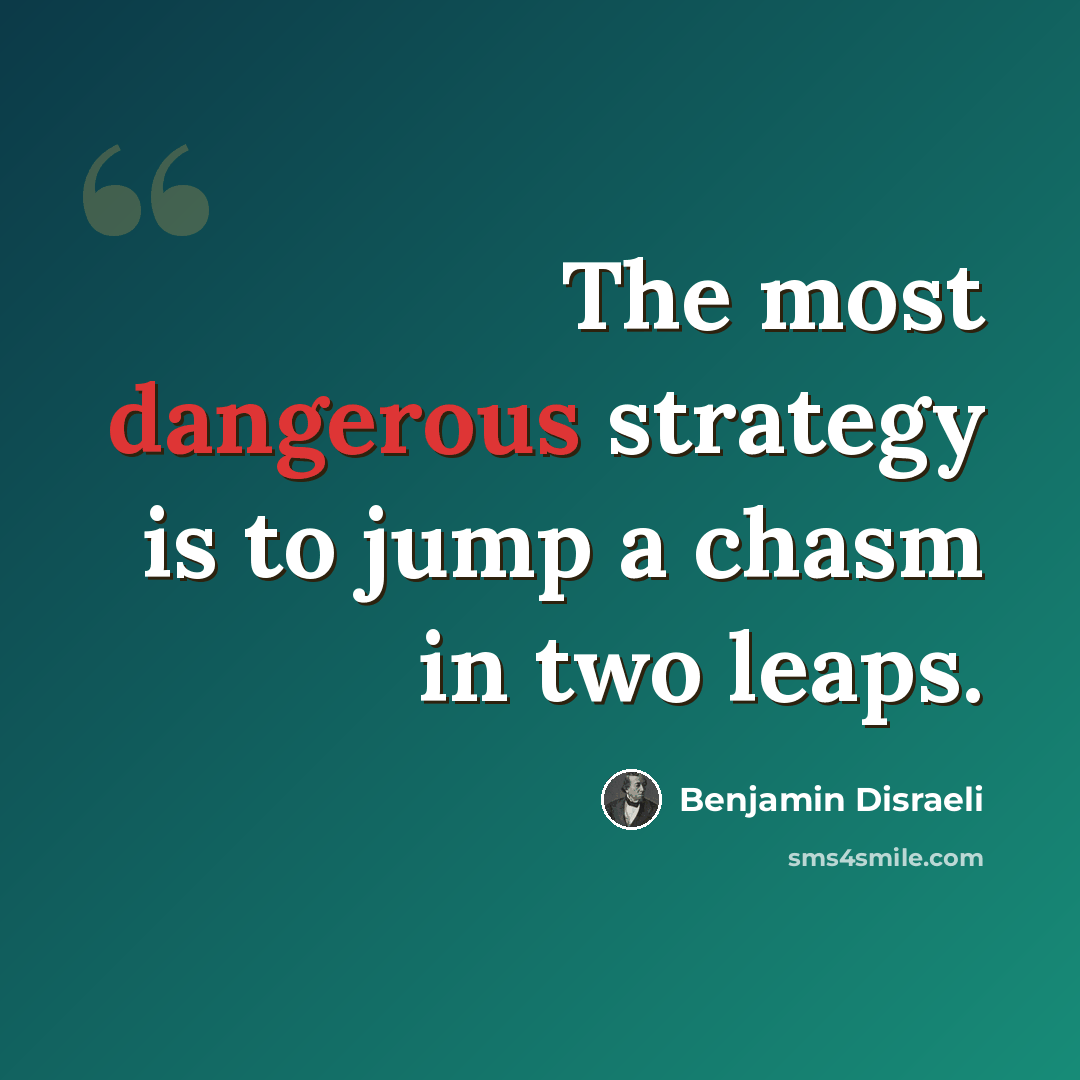 “The most dangerous strategy is to jump a chasm in two leaps.” quote by Benjamin Disraeli