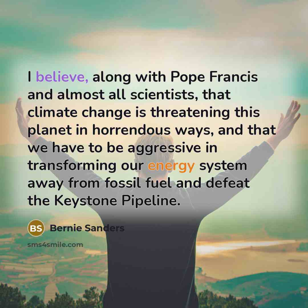 “I believe, along with Pope Francis and almost all scientists, that climate change is threatening this planet in horrendous ways, and that we have to be aggressive in transforming our energy system away from fossil fuel and defeat the Keystone Pipeline.” quote by Bernie Sanders