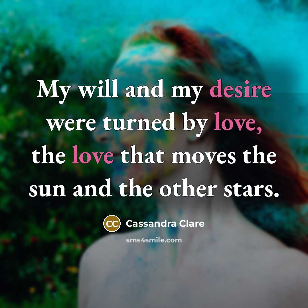 “My will and my desire were turned by love, the love that moves the sun and the other stars.” quote by Cassandra Clare