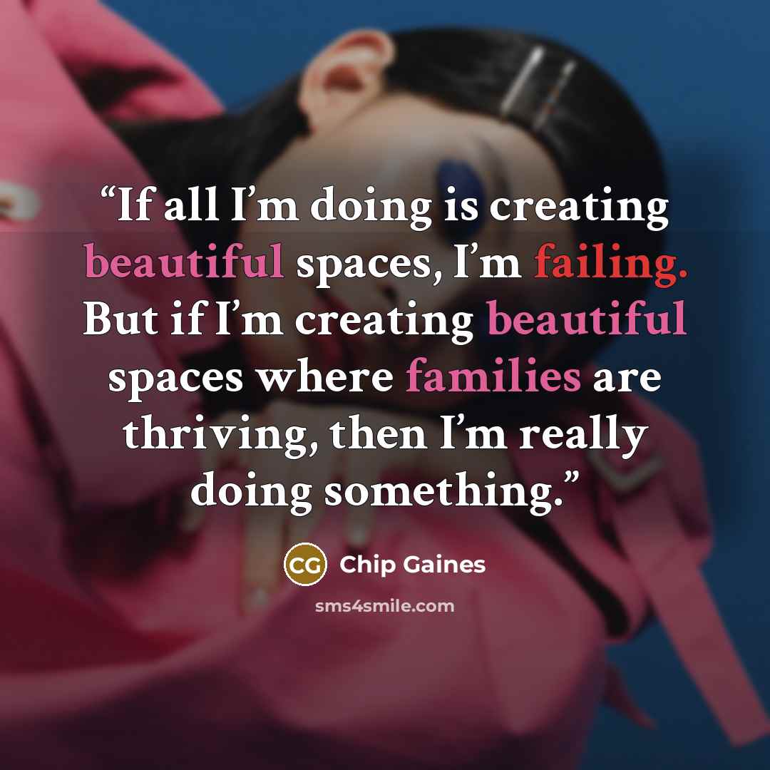 “If all I’m doing is creating beautiful spaces, I’m failing. But if I’m creating beautiful spaces where families are thriving, then I’m really doing something.” quote by Chip Gaines