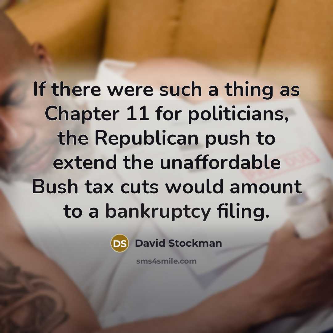 “If there were such a thing as Chapter 11 for politicians, the Republican push to extend the unaffordable Bush tax cuts would amount to a bankruptcy filing.” quote by David Stockman