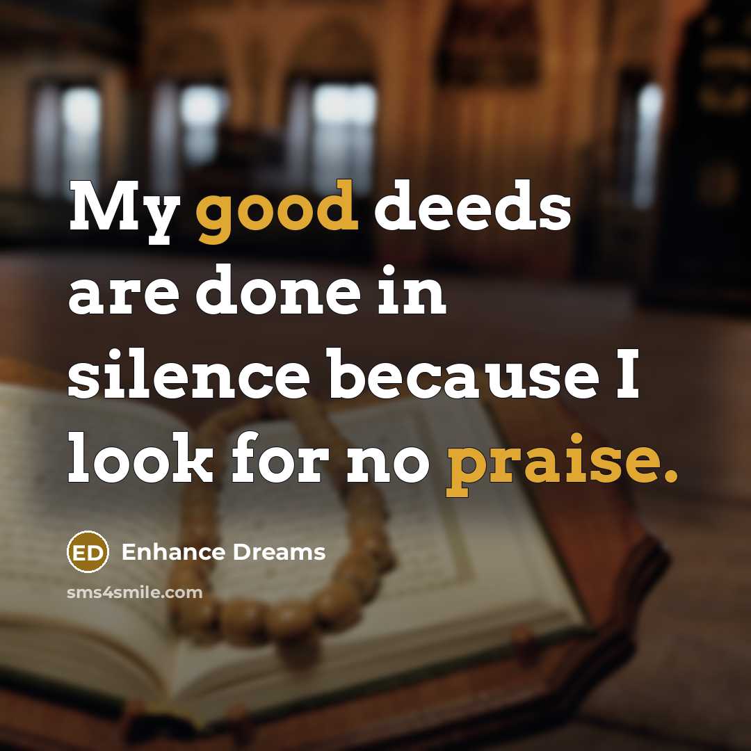 “My good deeds are done in silence because I look for no praise.” quote by Enhance Dreams