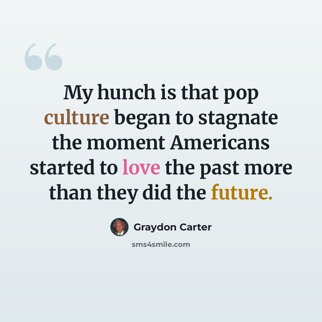 “My hunch is that pop culture began to stagnate the moment Americans started to love the past more than they did the future.” quote by Graydon Carter
