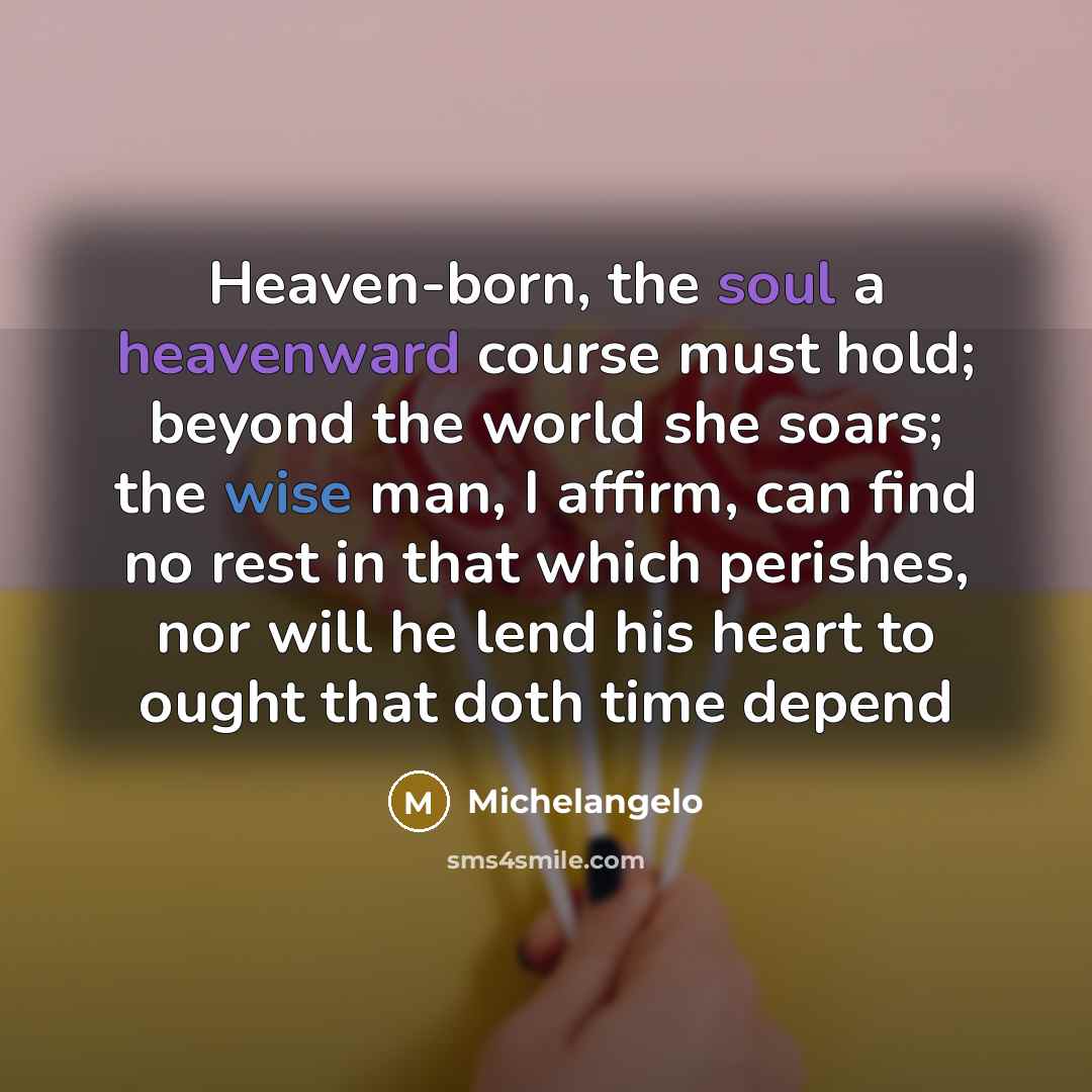 “Heaven-born, the soul a heavenward course must hold; beyond the world she soars; the wise man, I affirm, can find no rest in that which perishes, nor will he lend his heart to ought that doth time depend” quote by Michelangelo