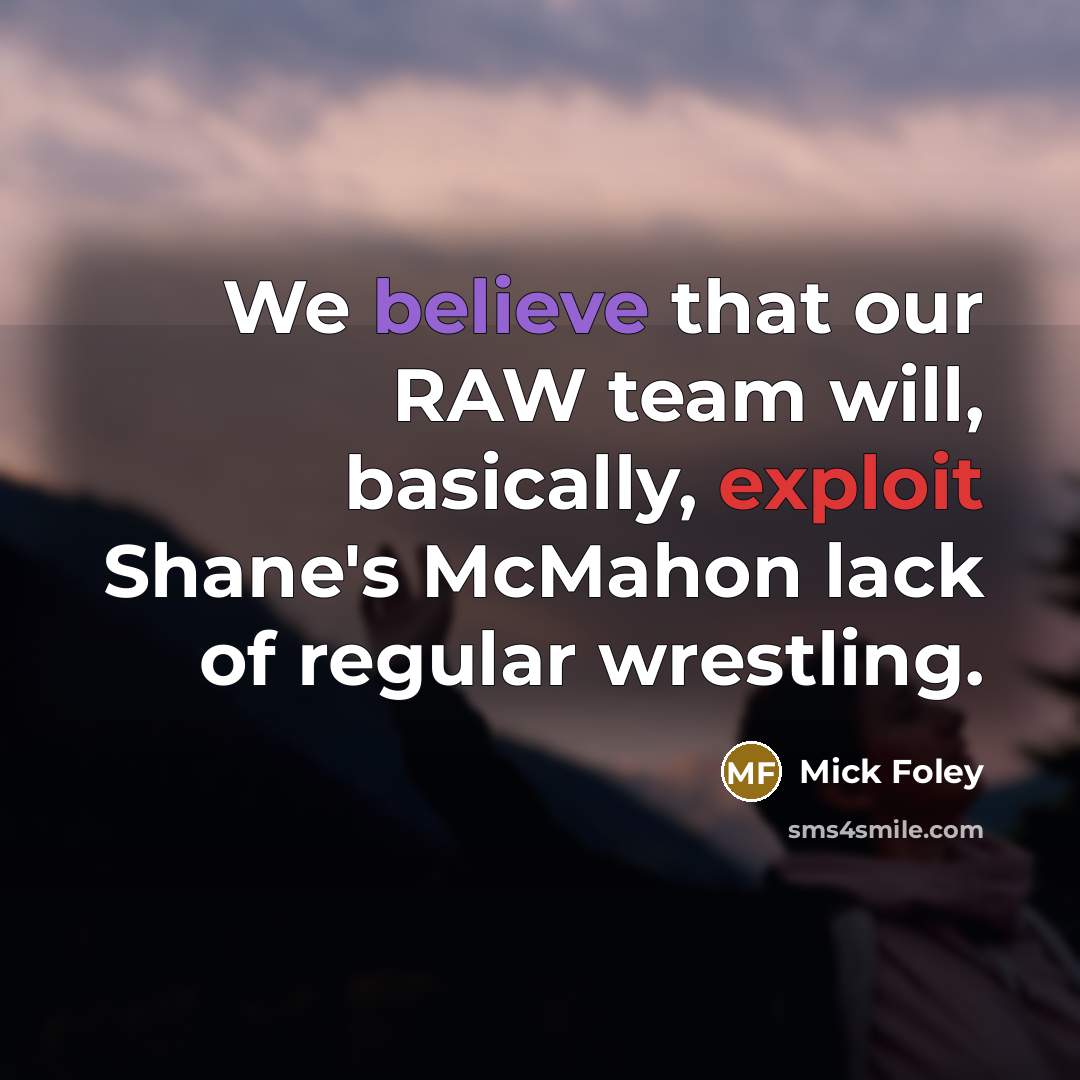 “We believe that our RAW team will, basically, exploit Shane's McMahon lack of regular wrestling.” quote by Mick Foley