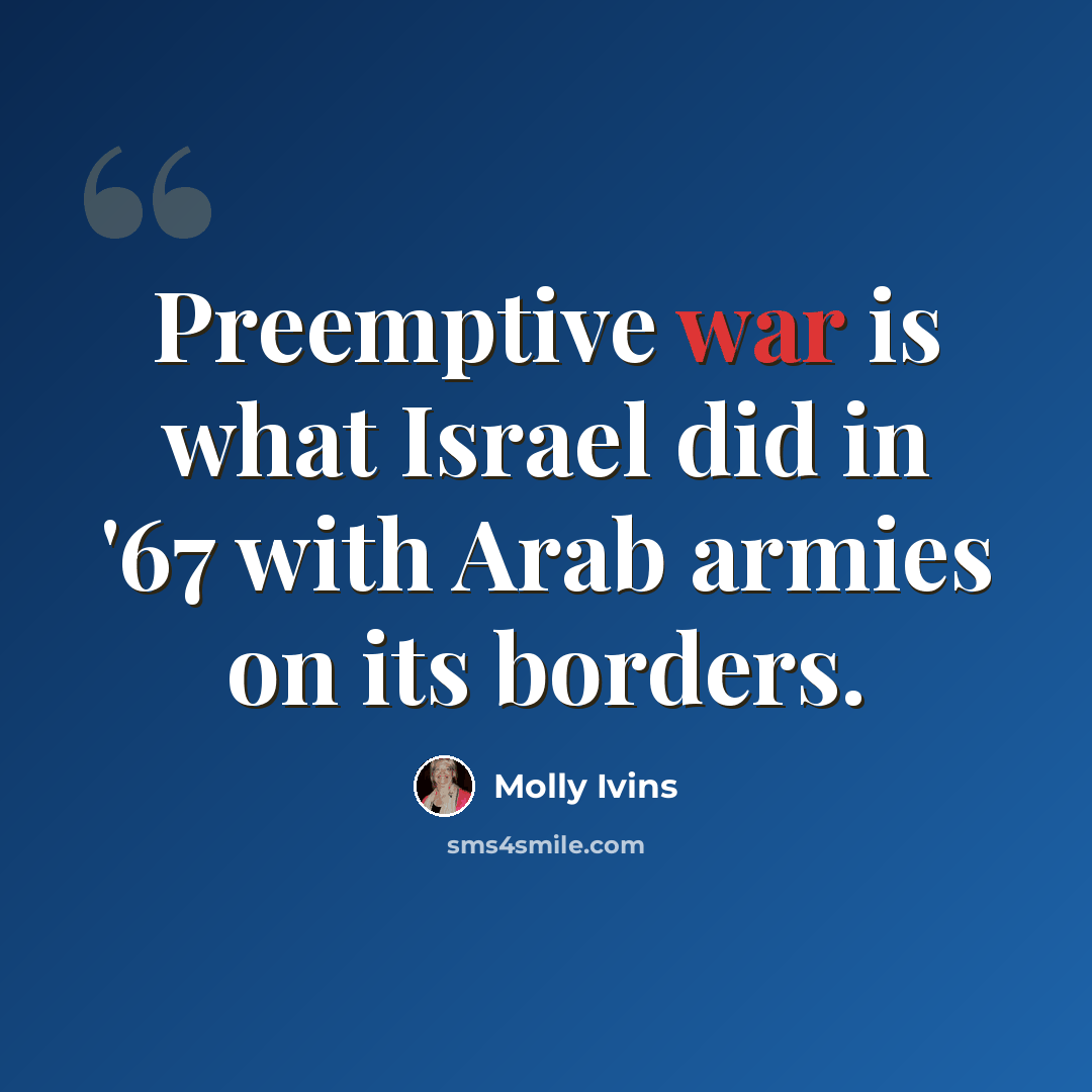 “Preemptive war is what Israel did in '67 with Arab armies on its borders.” quote by Molly Ivins
