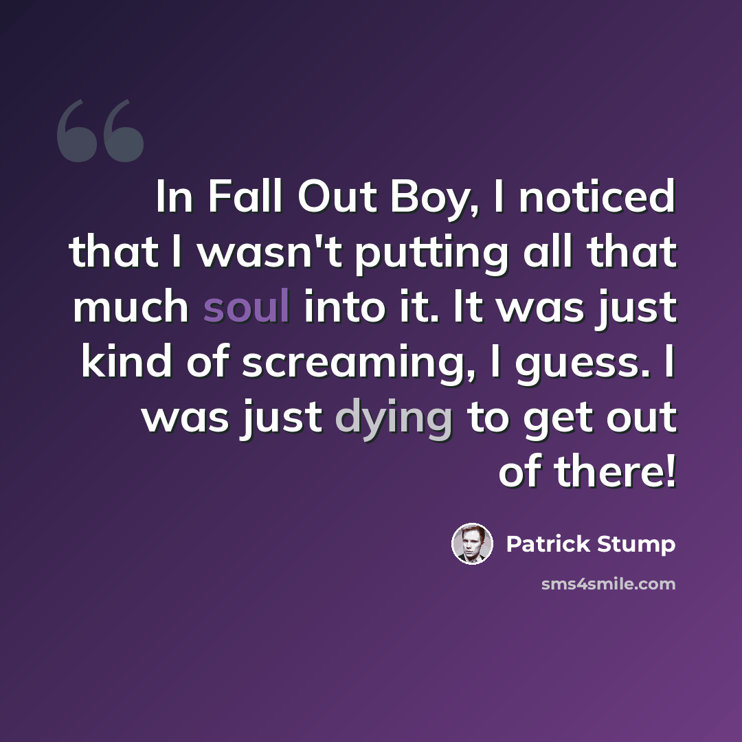 “In Fall Out Boy, I noticed that I wasn't putting all that much soul into it. It was just kind of screaming, I guess. I was just dying to get out of there!” quote by Patrick Stump