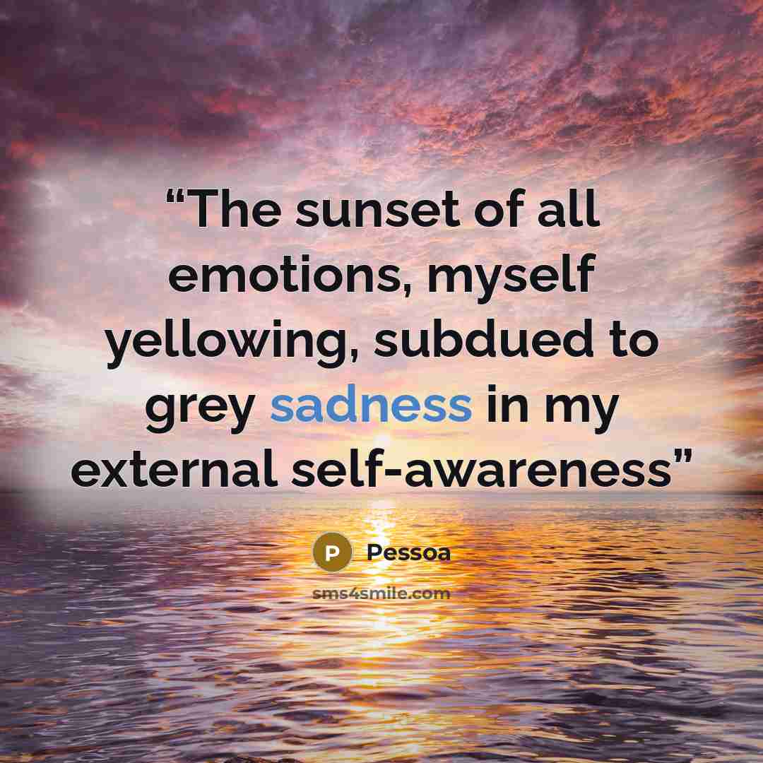 “The sunset of all emotions, myself yellowing, subdued to grey sadness in my external self-awareness” quote by Pessoa