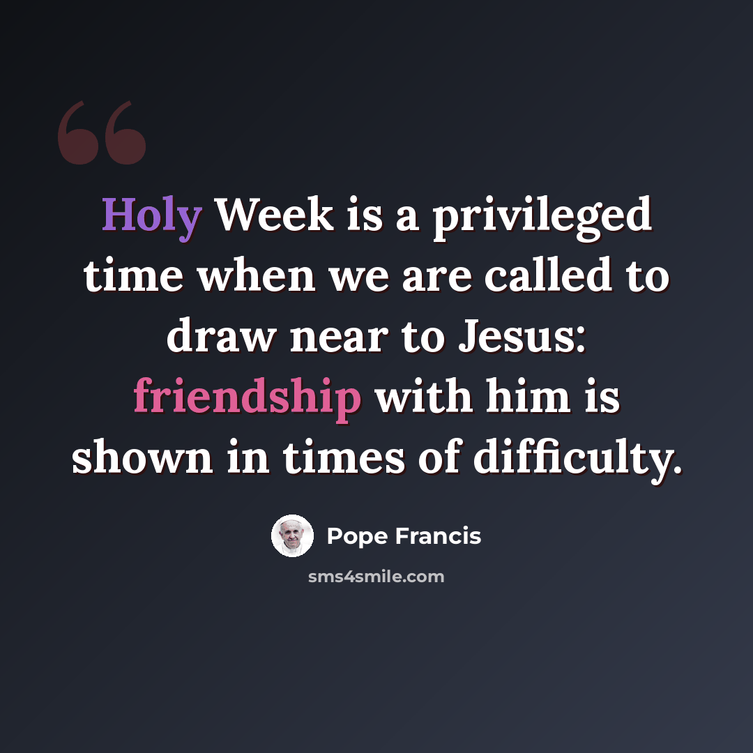 “Holy Week is a privileged time when we are called to draw near to Jesus: friendship with him is shown in times of difficulty.” quote by Pope Francis
